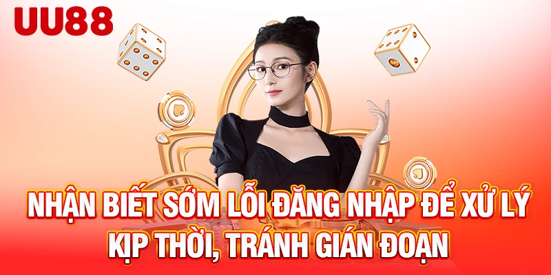 Nhận biết sớm lỗi đăng nhập để xử lý kịp thời, tránh gián đoạn